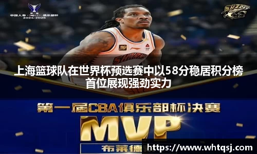 上海篮球队在世界杯预选赛中以58分稳居积分榜首位展现强劲实力