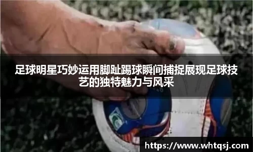 足球明星巧妙运用脚趾踢球瞬间捕捉展现足球技艺的独特魅力与风采